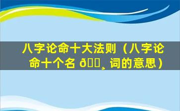 八字论命十大法则（八字论命十个名 🕸 词的意思）